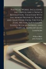 Poetical Works, Including the Unpublished French Revolution, Together With the Minor Prophetic Books, and Selections From The Four Zoas, Milton, & Jerusalem. Edited With an Introd. and Textual Notes by John Sampson