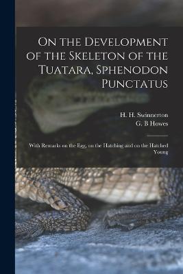 On the Development of the Skeleton of the Tuatara, Sphenodon Punctatus; With Remarks on the egg, on the Hatching and on the Hatched Young - H H 1875-1966 Swinnerton,G B Howes - cover