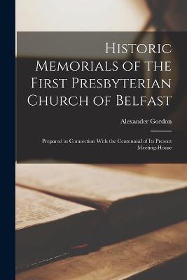 Historic Memorials of the First Presbyterian Church of Belfast: Prepared in Connection With the Centennial of its Present Meeting-house - Alexander Gordon - cover