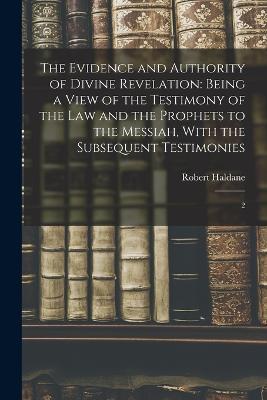 The Evidence and Authority of Divine Revelation: Being a View of the Testimony of the law and the Prophets to the Messiah, With the Subsequent Testimonies: 2 - Robert Haldane - cover