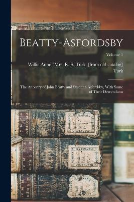 Beatty-Asfordsby; the Ancestry of John Beatty and Susanna Asfordsby, With Some of Their Descendants; Volume 1 - cover