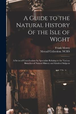 A Guide to the Natural History of the Isle of Wight: A Series of Contributions by Specialists Relating to the Various Branches of Natural History and Kindred Subjects - Frank Morey,Metcalf Collection Ncrs - cover