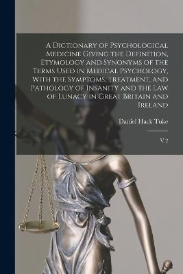 A Dictionary of Psychological Medicine Giving the Definition, Etymology and Synonyms of the Terms Used in Medical Psychology, With the Symptoms, Treatment, and Pathology of Insanity and the law of Lunacy in Great Britain and Ireland: V.2 - Daniel Hack Tuke - cover