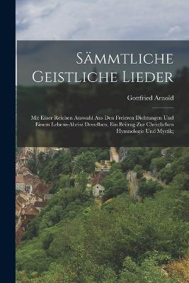Sammtliche geistliche Lieder; mit einer reichen Auswahl aus den freieren Dichtungen und einem Lebens-Abrisz desselben, ein Beitrag zur christlichen Hymnologie und Mystik; - Gottfried Arnold - cover