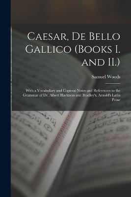 Caesar, De Bello Gallico (Books I. and II.): With a Vocabulary and Copious Notes and References to the Grammar of Dr. Albert Harkness and Bradley's, Arnold's Latin Prose - Samuel Woods - cover