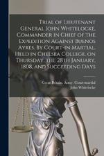 Trial of Lieutenant General John Whitelocke, Commander in Chief of the Expedition Against Buenos Ayres. By Court-in Martial. Held in Chelsea College, on Thursday, the 28th January, 1808, and Succeeding Days