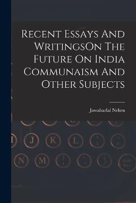 Recent Essays And WritingsOn The Future On India Communaism And Other Subjects - Jawaharlal Nehru - cover