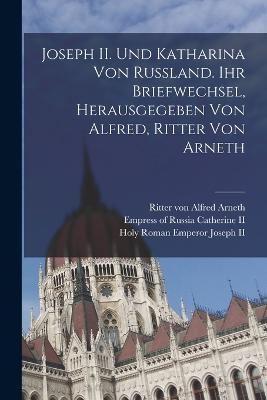 Joseph II. und Katharina von Russland. Ihr Briefwechsel, herausgegeben von Alfred, Ritter von Arneth - Holy Roman Emperor Joseph,Alfred Arneth - cover