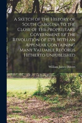 A Sketch of the History of South Carolina to the Close of the Proprietary Government by the Revolution of 1719, With an Appendix Containing Many Valuable Records Hitherto Unpublished - William James [Rivers - cover