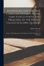 An Apology for the True Christian Divinity, as the Same is Held Forth, and Preached, by the People, Called in Scorn, Quakers: Being a Full Explanation and Vindication of Their Principles and Doctrines