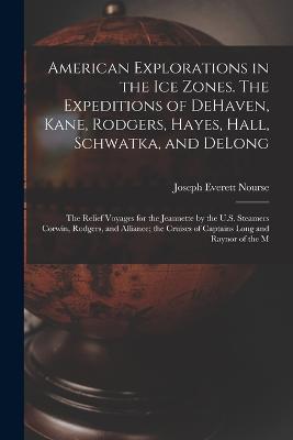 American Explorations in the ice Zones. The Expeditions of DeHaven, Kane, Rodgers, Hayes, Hall, Schwatka, and DeLong; the Relief Voyages for the Jeannette by the U.S. Steamers Corwin, Rodgers, and Alliance; the Cruises of Captains Long and Raynor of the M - Joseph Everett Nourse - cover