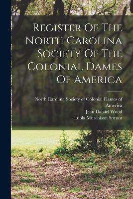 Register Of The North Carolina Society Of The Colonial Dames Of America - Wood Jean Dalziel,Sprunt Luola Murchison - cover