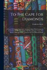 To The Cape For Diamonds: A Story Of Digging Experiences In South Africa With Comments And Criticisms, Political, Social, And Miscellaneous, Upon The Present State And Future Prospects Of The Diamond Fields