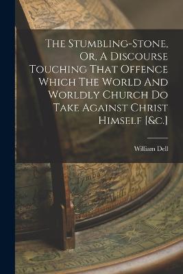 The Stumbling-stone, Or, A Discourse Touching That Offence Which The World And Worldly Church Do Take Against Christ Himself [&c.] - William Dell - cover