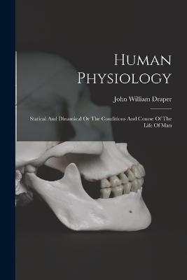 Human Physiology: Statical And Dinamical Or The Conditions And Course Of The Life Of Man - John William Draper - cover