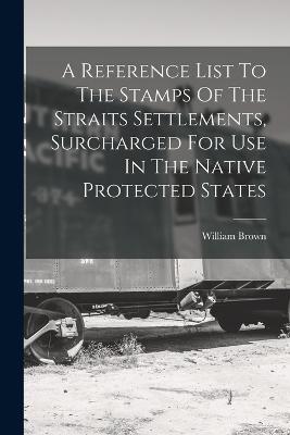A Reference List To The Stamps Of The Straits Settlements, Surcharged For Use In The Native Protected States - William Brown - cover