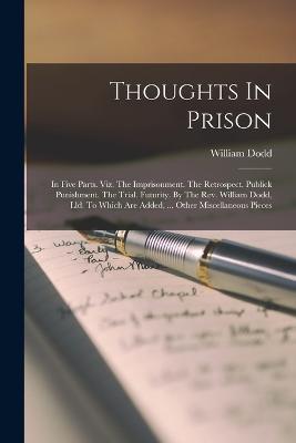 Thoughts In Prison: In Five Parts. Viz. The Imprisonment. The Retrospect. Publick Punishment. The Trial. Futurity. By The Rev. William Dodd, Lld. To Which Are Added, ... Other Miscellaneous Pieces - William Dodd - cover