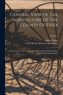 General View Of The Agriculture Of The County Of Essex: Drawn Up For The Consideration Of The Board Of Agriculture And Internal Improvement; Volume 1 - Arthur Young - cover