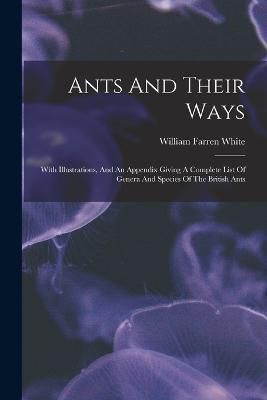 Ants And Their Ways: With Illustrations, And An Appendix Giving A Complete List Of Genera And Species Of The British Ants - William Farren White - cover