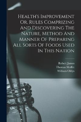 Health's Improvement Or, Rules Comprizing And Discovering The Nature, Method And Manner Of Preparing All Sorts Of Foods Used In This Nation - Thomas Moffet,Robert James,William Oldys - cover