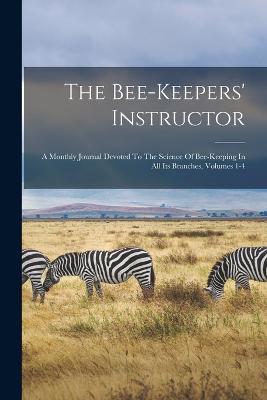 The Bee-keepers' Instructor: A Monthly Journal Devoted To The Science Of Bee-keeping In All Its Branches, Volumes 1-4 - Anonymous - cover
