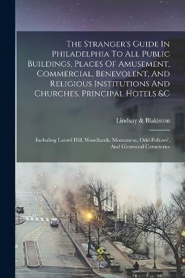 The Stranger's Guide In Philadelphia To All Public Buildings, Places Of Amusement, Commercial, Benevolent, And Religious Institutions And Churches, Principal Hotels &c: Including Laurel Hill, Woodlands, Monument, Odd-fellows', And Glenwood Cemeteries - Lindsay & Blakiston - cover