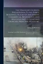 The Stranger's Guide In Philadelphia To All Public Buildings, Places Of Amusement, Commercial, Benevolent, And Religious Institutions And Churches, Principal Hotels &c: Including Laurel Hill, Woodlands, Monument, Odd-fellows', And Glenwood Cemeteries