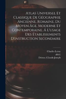 Atlas Universel Et Classique De Géographie Ancienne, Romaine, Du Moyen Âge, Moderne Et Contemporaine, Á L'usage Des Établissements D'instruction Secondaire - Drioux (Claude-Joseph,Abbé) - cover