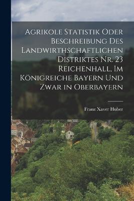 Agrikole Statistik oder Beschreibung des landwirthschaftlichen Distriktes Nr. 23 Reichenhall, im Königreiche Bayern und zwar in Oberbayern - Franz Xaver Huber - cover