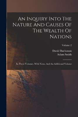 An Inquiry Into The Nature And Causes Of The Wealth Of Nations: In Three Volumes. With Notes, And An Additional Volume; Volume 2 - Adam Smith,David Buchanan - cover