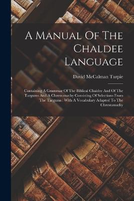 A Manual Of The Chaldee Language: Containing A Grammar Of The Biblical Chaldee And Of The Targums And A Chrestomathy Consisting Of Selections From The Targums: With A Vocabulary Adapted To The Chrestomathy - David McCalman Turpie - cover