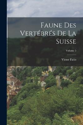 Faune Des Vertebres De La Suisse; Volume 5 - Victor Fatio - cover