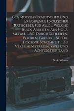 G. A. Siddons Praktischer Und Erfahrener Englischer Rathgeber Fur Alle ... Welche Ihren Arbeiten Aus Holz, Metall ... &c. Durch Schleifen, Poliren, Farben ... &c. Die Hoechste Schoenheit ... Zu Verleihen Streben, Zwei und achtzigster Band