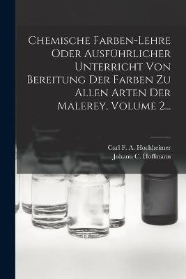 Chemische Farben-lehre Oder Ausführlicher Unterricht Von Bereitung Der Farben Zu Allen Arten Der Malerey, Volume 2... - cover