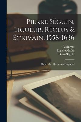Pierre Séguin, Ligueur, Reclus & Écrivain, 1558-1636: D'après Les Documents Originaux - Séguin Pierre 1558-1636,Margry A,Muller Eugène - cover