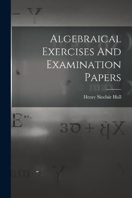 Algebraical Exercises And Examination Papers - Henry Sinclair Hall - cover