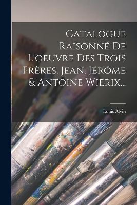 Catalogue Raisonne De L'oeuvre Des Trois Freres, Jean, Jerome & Antoine Wierix... - Louis Alvin - cover