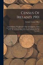 Census Of Ireland, 1901: General Report, With Illustrative Maps And Diagrams, Tables, And Appendix: Copy Of The Census Act, And Of The Circulars, Forms, &c., Used For Taking The Census Of Ireland For The Year 1901
