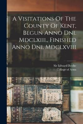 A Visitations Of The County Of Kent, Begun Anno Dni. Mdclxiii., Finished Anno Dni. Mdclxviii - Edward Bysshe - cover