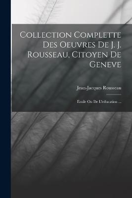 Collection Complette Des Oeuvres De J. J. Rousseau, Citoyen De Geneve: Emile Ou De L'education ... - Jean-Jacques Rousseau - cover