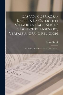 Das Volk der Xosa-Kaffern im östlichen Südafrika nach seiner Geschichte, Eigenart, Verfassung und Religion: Ein Beitrag zur afrikanischen Völkerkunde. - Albert Kropf - cover