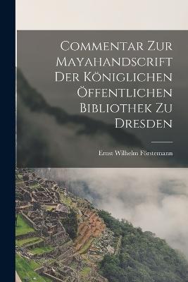 Commentar zur Mayahandscrift der Koeniglichen oeffentlichen Bibliothek zu Dresden - Ernst Wilhelm Foerstemann - cover