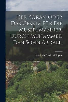 Der Koran oder Das Gesetz fur die Muserlmanner, durch Muhammed den Sohn Abdall. - Friedrich Eberhard Boysen - cover