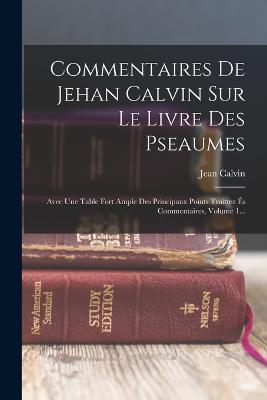 Commentaires De Jehan Calvin Sur Le Livre Des Pseaumes: Avec Une Table Fort Ample Des Principaux Points Traittez És Commentaires, Volume 1... - Jean Calvin - cover