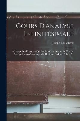 Cours D'analyse Infinitésimale: À L'usage Des Personnes Qui Étudient Cette Science En Vue De Ses Applications Mécaniques Et Physiques, Volume 2, Part 2... - Joseph Boussinesq - cover