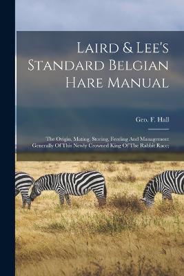 Laird & Lee's Standard Belgian Hare Manual; The Origin, Mating, Storing, Feeding And Management Generally Of This Newly Crowned King Of The Rabbit Race; - cover