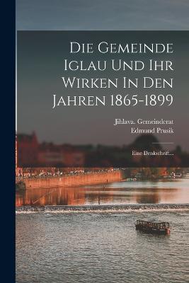 Die Gemeinde Iglau Und Ihr Wirken In Den Jahren 1865-1899: Eine Denkschrift... - Edmund Prusik - cover