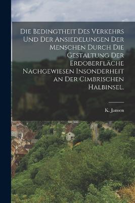 Die Bedingtheit des Verkehrs und der Ansiedelungen der Menschen durch die Gestaltung der Erdoberfläche nachgewiesen insonderheit an der Cimbrischen Halbinsel. - K Jansen - cover