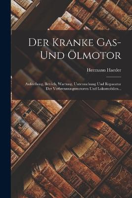 Der Kranke Gas- Und OElmotor: Aufstellung, Betrieb, Wartung, Untersuchung Und Reparatur Der Verbrennungsmotoren Und Lokomobilen... - Hermann Haeder - cover