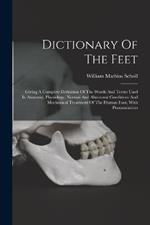 Dictionary Of The Feet: Giving A Complete Definition Of The Words And Terms Used In Anatomy, Physiology, Normal And Abnormal Conditions And Mechanical Treatment Of The Human Foot, With Pronunciation